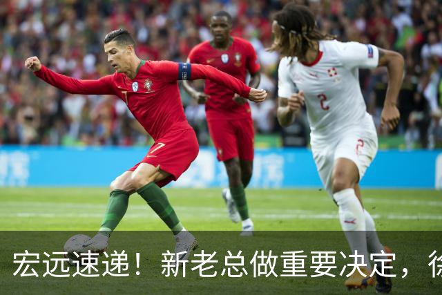 宏远速递！新老总做重要决定，徐杰升任副队长，周鹏回归职务曝光
