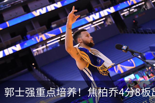 郭士强重点培养！焦柏乔4分8板出场时间全队第1 外线投篮颗粒无收