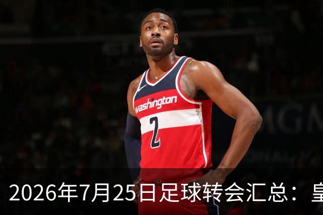 2026年7月25日足球转会汇总：皇马巴黎竞逐罗德里等多笔动态